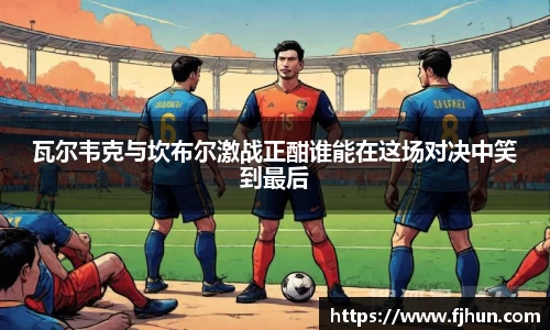 瓦尔韦克与坎布尔激战正酣谁能在这场对决中笑到最后